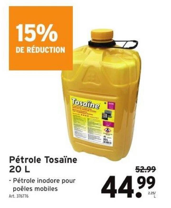 15%
DE RÉDUCTION
Tosaïne
Pétrole Tosaïne
20 L
A
- Pétrole inodore pour
poêles mobiles
Art. 376776
BON
52.99
44⁹⁹
99
2.25/