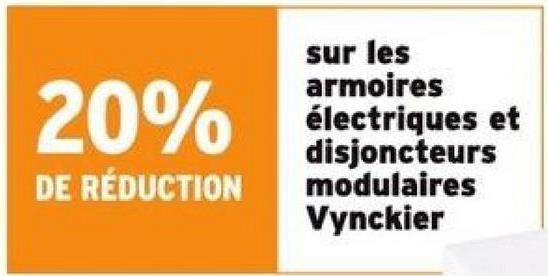 20%
DE RÉDUCTION
sur les
armoires
électriques et
disjoncteurs
modulaires
Vynckier