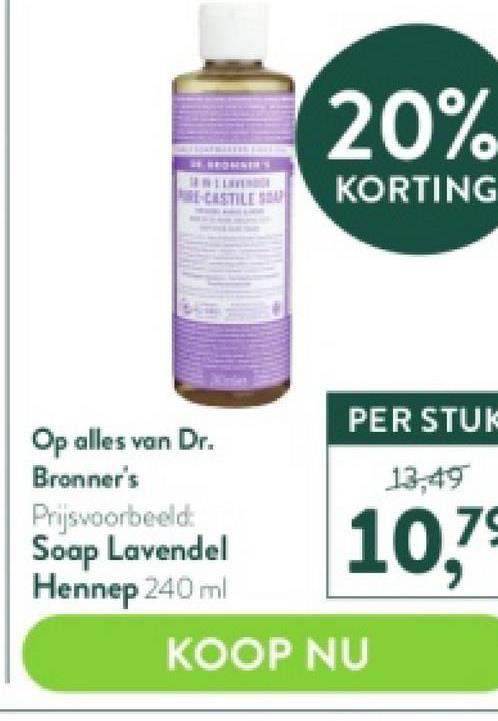 LEAVING
E-CASTILE SA
Op alles van Dr.
Bronner's
Prijsvoorbeeld:
Soap Lavendel
Hennep 240 ml
20%
KORTING
PER STUK
13,49
79
10,
KOOP NU