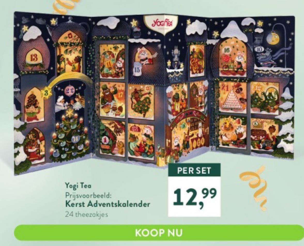 13
Yogi Tea
Prijsvoorbeeld:
Kerst Adventskalender
24 theezakjes
YOGI TEA
easiss
000
PER SET
12.99
KOOP NU
10
SAS