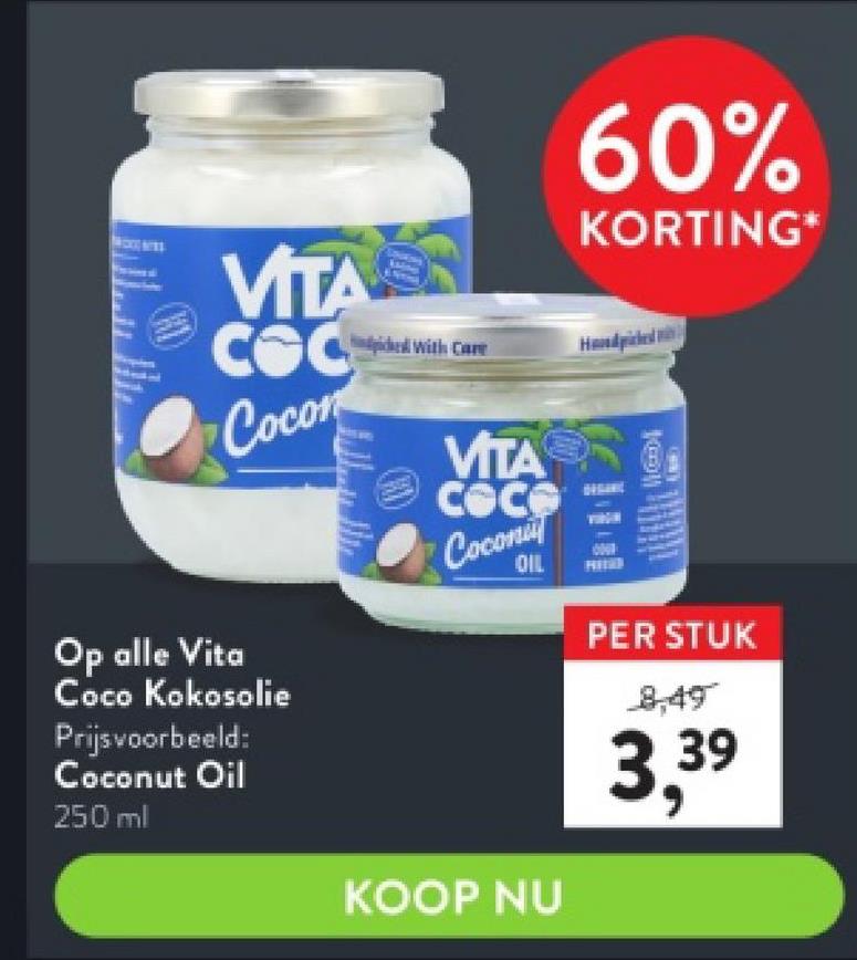 VITA
COC
Cocon
Op alle Vita
Coco Kokosolie
Prijsvoorbeeld:
Coconut Oil
250 ml
ided with Care
VITA
coco
Coconu
OIL
KOOP NU
60%
KORTING*
Hdpicked
KCOM
CAN'Y
PER STUK
3,
3.39