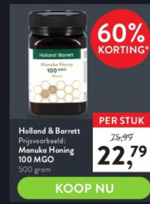 Holland Borett
Manuka Honey
100 HOD
Holland & Barrett
Prijsvoorbeeld:
Manuka Honing
100 MGO
500 gram
TAYE
Honing
60%
KORTING*
PER STUK
75,99
22,79
KOOP NU