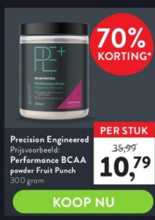 D+
Perlema
Precision Engineered
Prijsvoorbeeld:
Performance BCAA
powder Fruit Punch
300 gram
70%
KORTING*
PER STUK
35,99
10,7⁹
KOOP NU