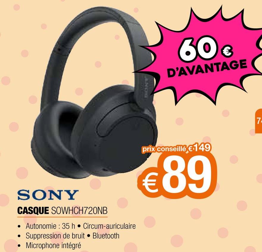 SONY
CASQUE SOWHCH720NB
• Autonomie : 35 h. Circum-auriculaire
Suppression de bruit Bluetooth
• Microphone intégré
●
60€
D'AVANTAGE
prix conseillé €149
€89
7.