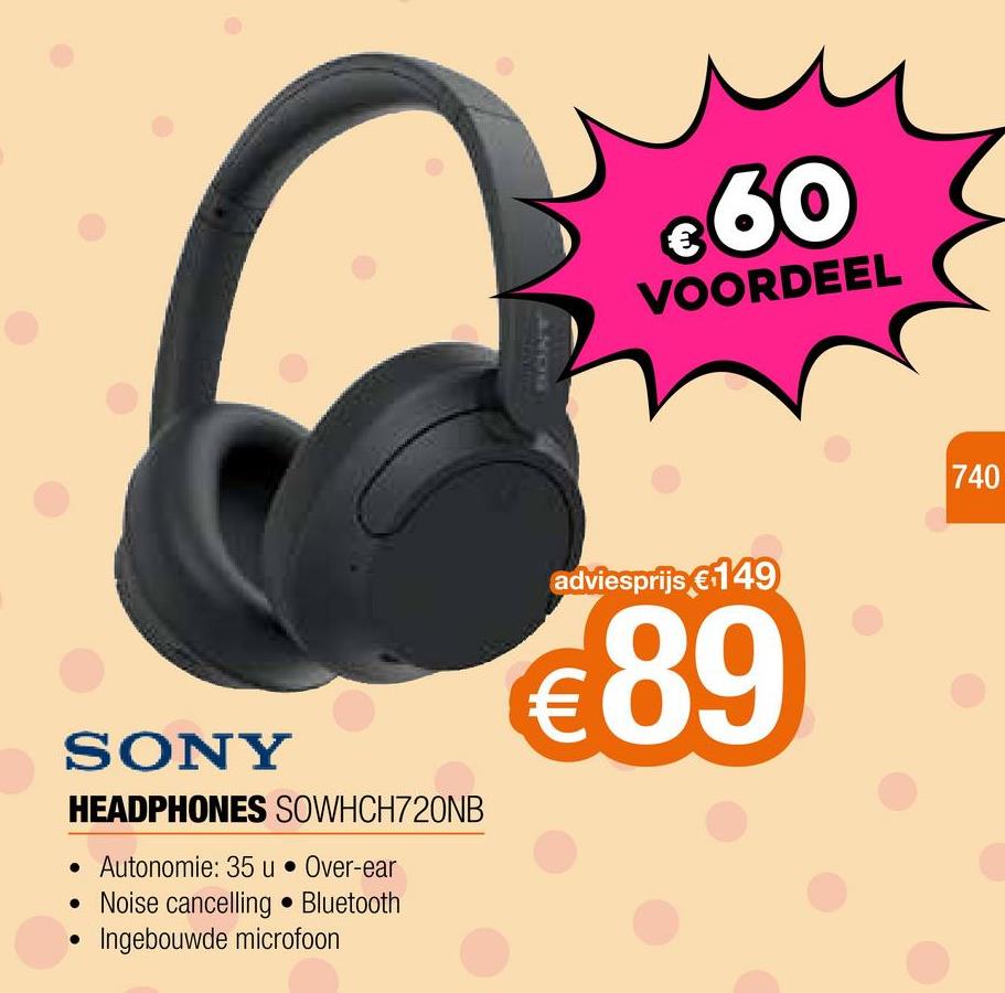 SONY
HEADPHONES SOWHCH720NB
• Autonomie: 35 u • Over-ear
• Noise cancelling. Bluetooth
Ingebouwde microfoon
●
BONT
SPRIN
€60
VOORDEEL
adviesprijs €149
€89
740