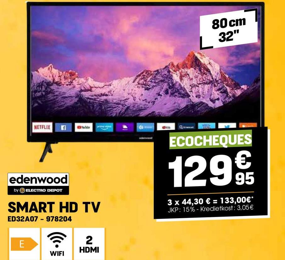 NETFLIX
edenwood
by ELECTRO DEPOT
SMART HD TV
ED32A07 - 978204
E
☎
WIFI
2
HDMI
80 cm
L 32"
ECOCHEQUES
€
1299
95
3 x 44,30 € = 133,00€*
JKP: 15% - Kredietkost: 3,05 €