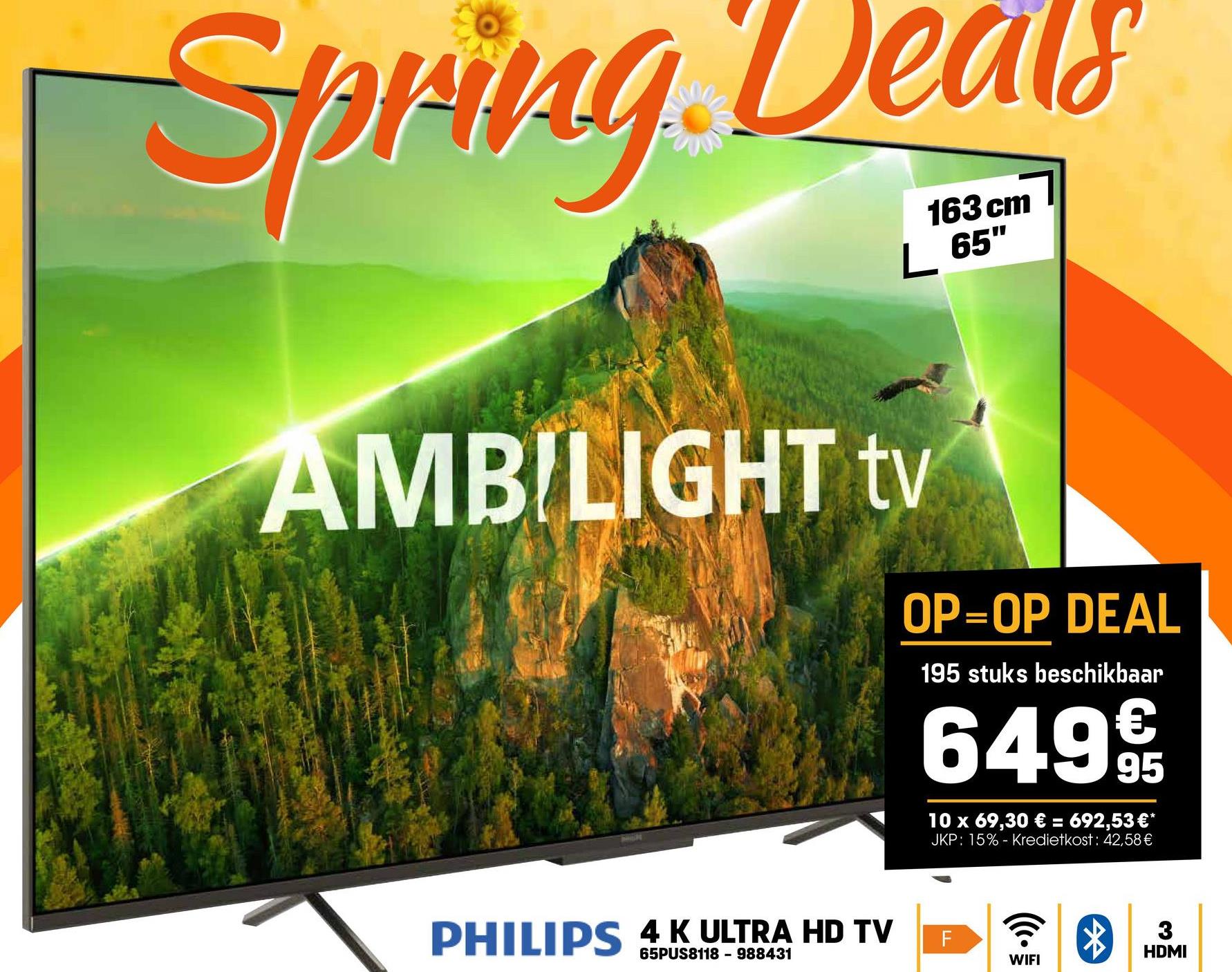 Spring Deals
163 cm
L 65"
AMBILIGHT tv
PHILIPS 4K ULTRA HD TV
65PUS8118 - 988431
OP=OP DEAL
195 stuks beschikbaar
649€
10 x 69,30 € = 692,53 €*
JKP: 15% - Kredietkost: 42,58 €
F
WIFI
3
HDMI