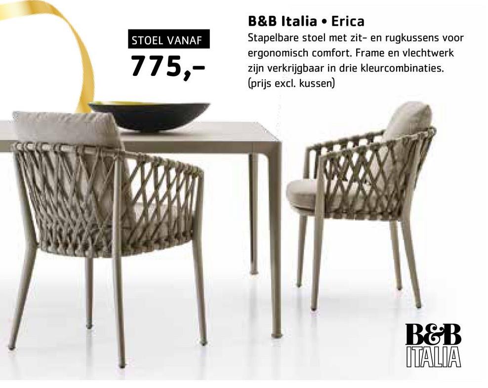 STOEL VANAF
775,-
B&B Italia
Erica
Stapelbare stoel met zit- en rugkussens voor
ergonomisch comfort. Frame en vlechtwerk
zijn verkrijgbaar in drie kleurcombinaties.
(prijs excl. kussen)
www
B&B
ITALIA