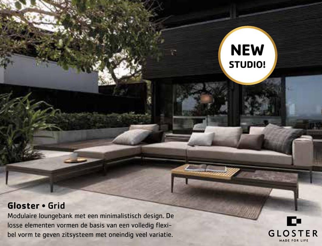 Gloster Grid
Modulaire loungebank met een minimalistisch design. De
losse elementen vormen de basis van een volledig flexi-
bel vorm te geven zitsysteem met oneindig veel variatie.
NEW
STUDIO!
GLOSTER
MADE FOR LIFE