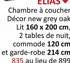 ELIAS
Chambre à coucher
Décor new grey oak
Lit 160 x 200 cm,
2 tables de nuit,
commode 120 cm
et garde-robe 214 cm
835 au lieu de 899