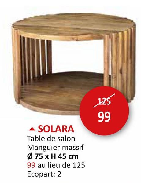 ▲ SOLARA
Table de salon
Manguier massif
Ø 75 x H 45 cm
99 au lieu de 125
Ecopart: 2
125
99