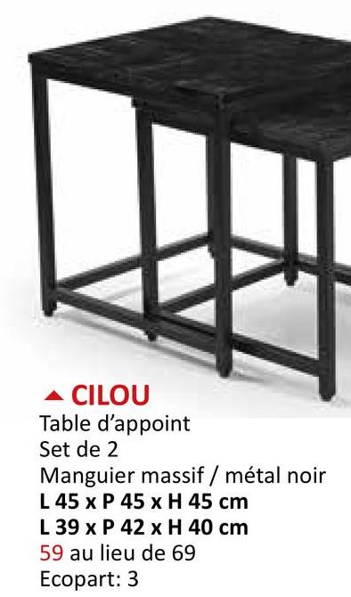 ▲ CILOU
Table d'appoint
Set de 2
Manguier massif / métal noir
L 45 x P 45 x H 45 cm
L 39 x P 42 x H 40 cm
59 au lieu de 69
Ecopart: 3