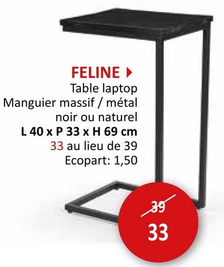 FELINE ▸
Table laptop
Manguier massif / métal
noir ou naturel
L 40 x P 33 x H 69 cm
33 au lieu de 39
Ecopart: 1,50
39
33