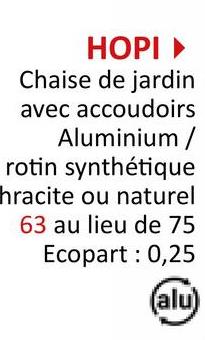HOPI▸
Chaise de jardin
avec accoudoirs
Aluminium /
rotin synthétique
hracite ou naturel
63 au lieu de 75
Ecopart: 0,25
(alu)