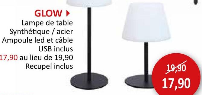 GLOW ▸
Lampe de table
Synthétique / acier
Ampoule led et câble
USB inclus
17,90 au lieu de 19,90
Recupel inclus
19,90
17,90