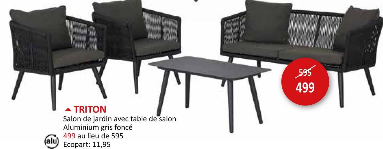 ▲ TRITON
Salon de jardin avec table de salon
Aluminium gris foncé
499 au lieu de 595
(alu)
Ecopart: 11,95
595
499