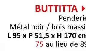 BUTTITTA ▸
Penderie
Métal noir/bois massi
L 95 x P 51,5 x H 170 cm
75 au lieu de 89