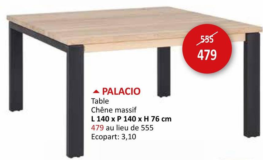 ▲ PALACIO
Table
Chêne massif
L 140 x P 140 x H 76 cm
479 au lieu de 555
Ecopart: 3,10
555
479