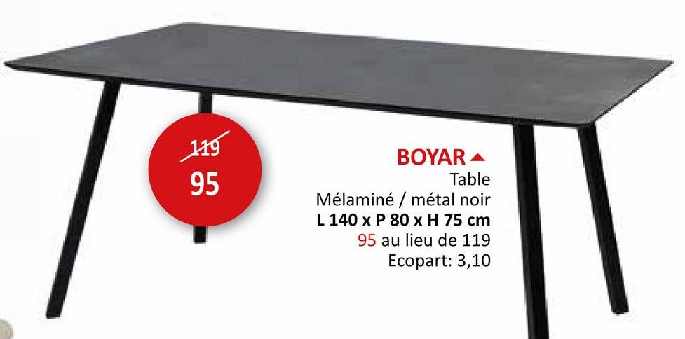 119
95
BOYAR
Table
Mélaminé / métal noir
L 140 x P 80 x H 75 cm
95 au lieu de 119
Ecopart: 3,10