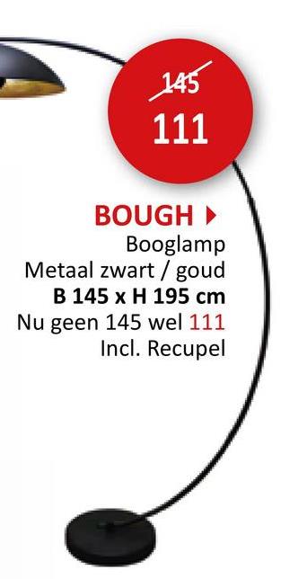 145
111
BOUGH‣
Booglamp
Metaal zwart/goud
B 145 x H 195 cm
Nu geen 145 wel 111
Incl. Recupel