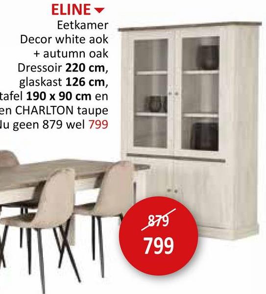 ELINE▾
Eetkamer
Decor white aok
+ autumn oak
Dressoir 220 cm,
glaskast 126 cm,
tafel 190 x 90 cm en
en CHARLTON taupe
Ju geen 879 wel 799
879
799