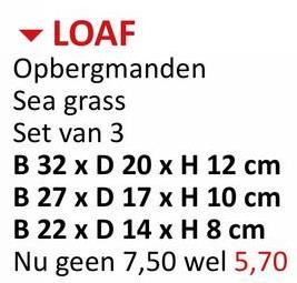 LOAF
Opbergmanden
Sea grass
Set van 3
B 32 x D 20 x H 12 cm
B 27 x D 17 x H 10 cm
B 22 x D 14 x H 8 cm
Nu geen 7,50 wel 5,70
