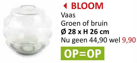 ◄ BLOOM
Vaas
Groen of bruin
Ø 28 x H 26 cm
Nu geen 44,90 wel 9,90
OP=OP