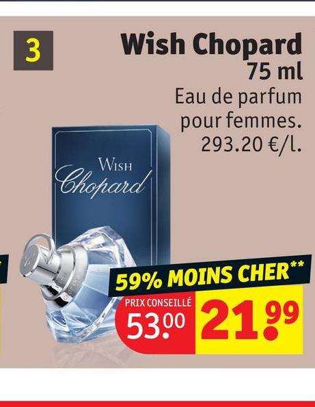 3
Wish Chopard
WISH
Chopard
75 ml
Eau de parfum
pour femmes.
293.20 €/1.
59% MOINS CHER**
PRIX CONSEILLÉ
53.00 2199