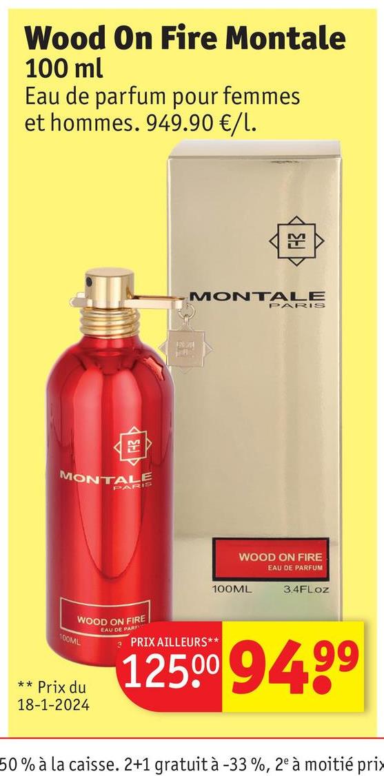 Wood On Fire Montale
100 ml
Eau de parfum pour femmes
et hommes. 949.90 €/l.
MONTALE
PARIS
MONTALE
PARIS
WOOD ON FIRE
EAU DE PARFUM
100ML
3.4FLOZ
100ML
WOOD ON FIRE
EAU DE PAR
PARK
PRIX AILLEURS**
125009499
**
Prix du
18-1-2024
50% à la caisse. 2+1 gratuit à -33 %, 2e à moitié prix
