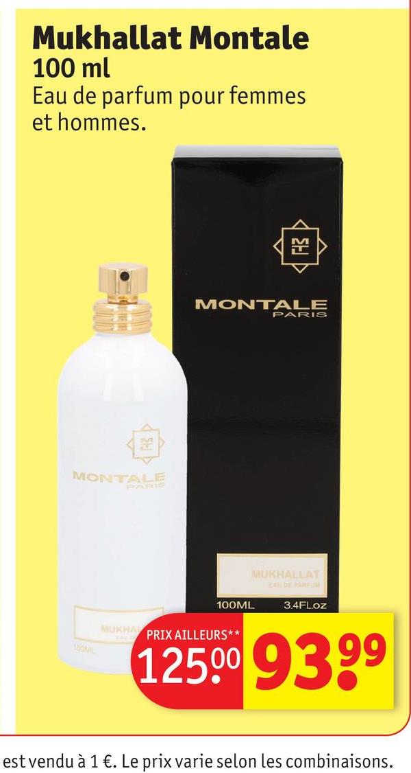 Mukhallat Montale
100 ml
Eau de parfum pour femmes
et hommes.
MONTALE
PARIS
MONTALE
PARIS
100ML
MUKHA
PRIX AILLEURS**
100ML
MUKHALLAT
ZALDE PARFUM
3.4FLoz
1250º 93,99
est vendu à 1 €. Le prix varie selon les combinaisons.