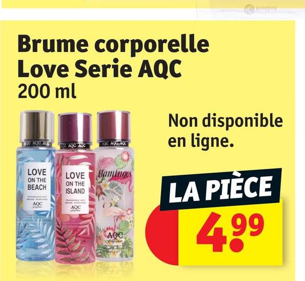 Brume
corporelle
Love Serie AQC
200 ml
LOVE
ON THE
BEACH
LOVE Hamingos
ON THE
ISLAND
AQC
AQC
АОС
Non disponible
en ligne.
LA PIÈCE
4,99