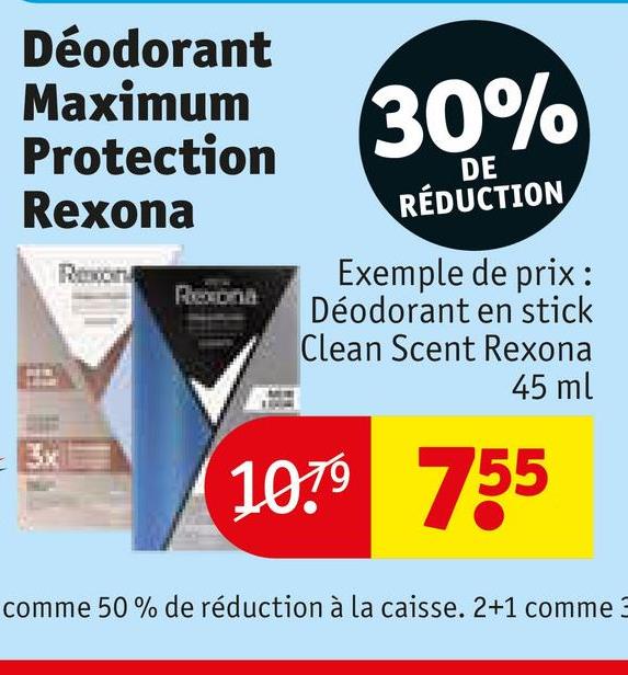 Déodorant
Maximum
Protection
Rexona
3x
Reson
Rexiona
30%
DE
RÉDUCTION
Exemple de prix:
Déodorant en stick
Clean Scent Rexona
45 ml
10.79 755
comme 50% de réduction à la caisse. 2+1 comme 3