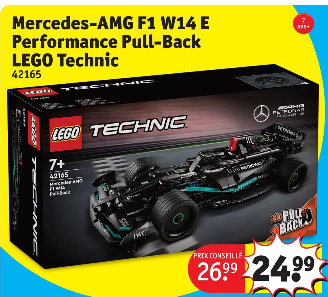 Mercedes-AMG F1 W14 E
Performance Pull-Back
LEGO Technic
42165
7
ans+
LEGO
42165
TECHNIC
LEGO
62165
LEGO TECHNIC
7+
42165
Mercedes-AMG
F1 W14
Pull-Back
AMO
Einhell
CHNIC
TeamViewer
IWC
AMG
PETRONAS
FORMULA ONE TEAM
PETRONAS
INEOS
IIIIII PETRONAS
SOLERA
PRIX CONSEILLÉ
>>>PULL
BACK
26,99 24.99