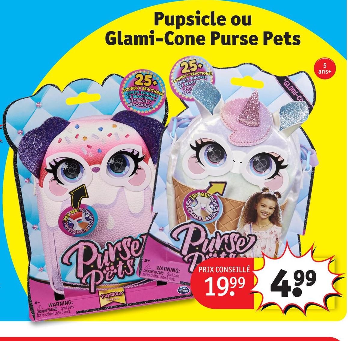 TRY MENTION
PRUEB
ESS
Pupsicle ou
Glami-Cone Purse Pets
25%
SOUNDS & REACTIONS!
EFFETS SONORES
APET REACTIONS!
SONIDOS Y
REACCIONES
250
SOUNDS & REACTIONS!
EFFETS SONORES
CTIO
ET REACT
SONID
REAC
'GLami-Co
Purse Purse
WARNING:
CHOKING HAZARD-Small parts
Not for children under 3 years
Pets
PUPSICLE
3545372
A
WARNING:
CHOKING HAZARD-Small parts
Not for children under 3 years
BRIDA
PPRIX C
PRIX CONSEILLÉ
1999 499
5
ans+