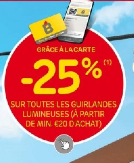 B
GRÂCE À LA CARTE
-25%
(1)
SUR TOUTES LES GUIRLANDES
LUMINEUSES (À PARTIR
DE MIN. €20 D'ACHAT)