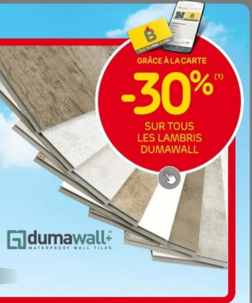 Gdumawall+
MATERPROOF WALL TILES
B
GRÂCE À LA CARTE
-30%
SUR TOUS
LES LAMBRIS
DUMAWALL