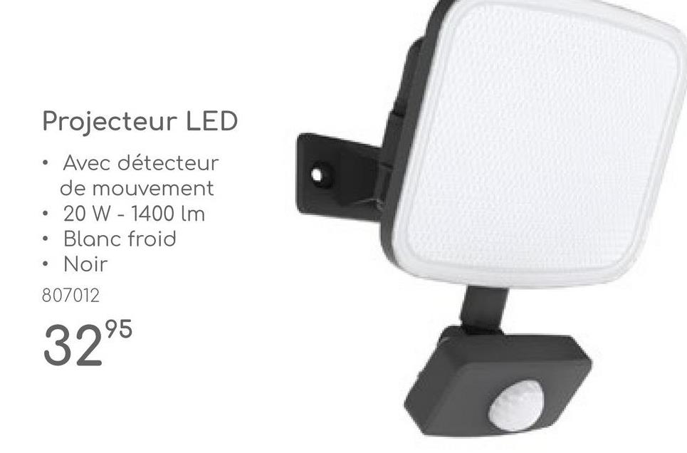 •
Projecteur LED
Avec détecteur
de mouvement
20 W 1400 lm
-
Blanc froid
Noir
807012
3295