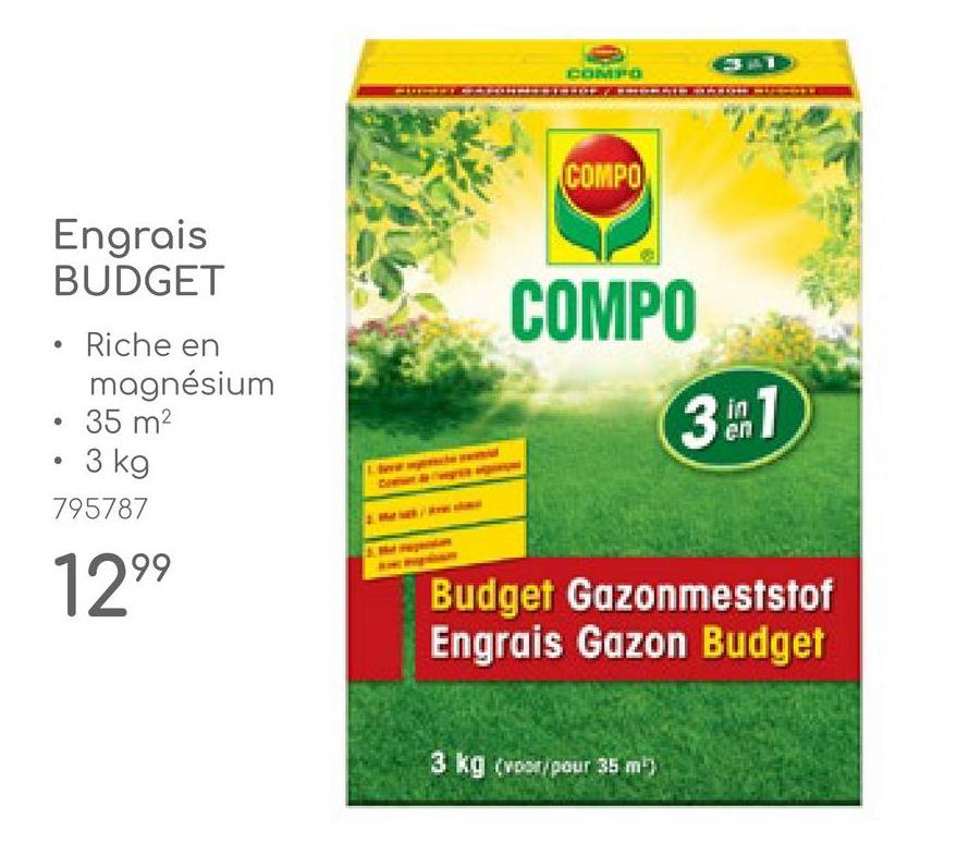 COMPO
COMPO
°
Engrais
BUDGET
Riche en
magnésium
35 m²
3 kg
795787
1299
COMPO
in
31
en
Budget Gazonmeststof
Engrais Gazon Budget
3 kg (voor/pour 35 m²)