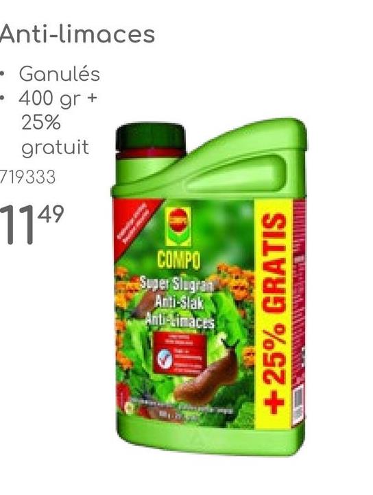 Anti-limaces
⚫ Ganulés
- 400 gr +
25%
gratuit
719333
1149
COMPO
Super Slugran
Anti-Slak
Anti-Limaces
+25% GRATIS