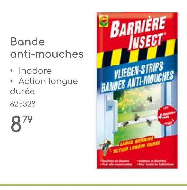 Bande
anti-mouches
Inodore
Action longue
durée
BARRIERE
INSECT
VLIEGEN-STRIPS
BANDES ANTI-MOUCHES
625328
879
LANGE WERKING
ACTION LONGUE DURÉE