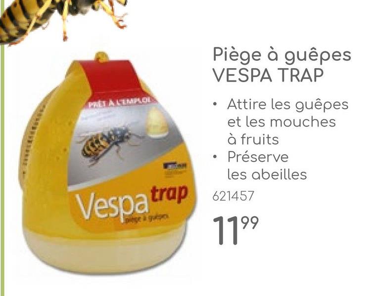 PRÈS À L'EMPLOI
Piège à guêpes
VESPA TRAP
Attire les guêpes
et les mouches
à fruits
Préserve
les abeilles
Vespa trap 621457
pige à guépes
1199