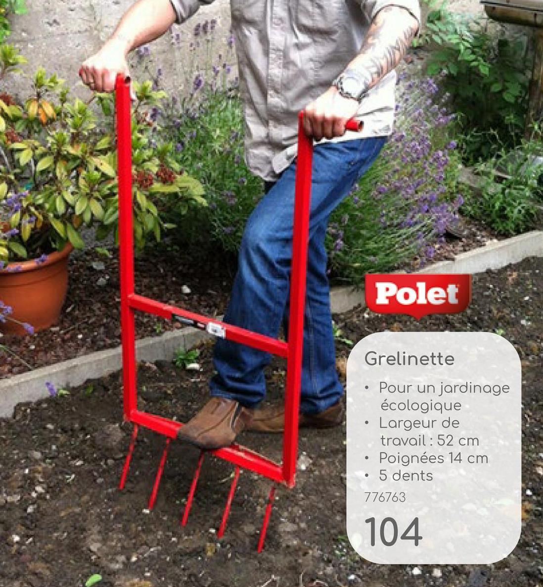 Polet
Grelinette
•
Pour un jardinage
écologique
Largeur de
travail : 52 cm
Poignées 14 cm
5 dents
776763
104
