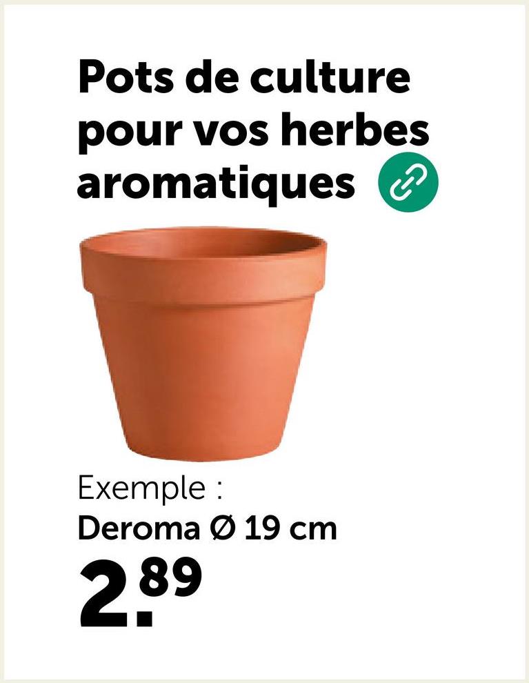 Pots de culture
pour vos herbes
aromatiques
Exemple :
Deroma Ø 19 cm
2.89