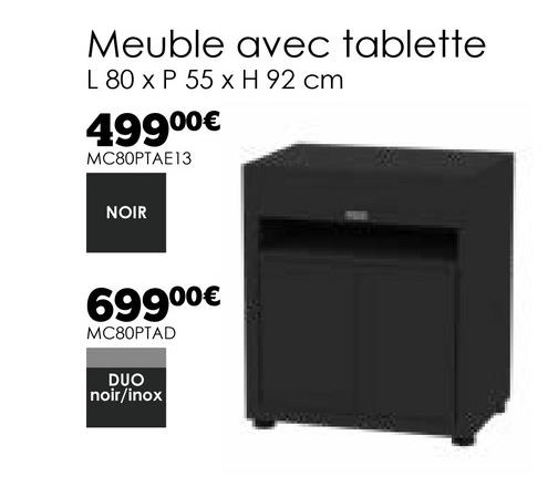 Meuble avec tablette
L 80 x P 55 x H 92 cm
49900€
MC80PTAE13
NOIR
69900€
MC80PTAD
DUO
noir/inox