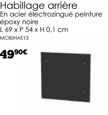 Habillage arrière
En acier électrozingué peinture
époxy noire
L 69 x P 54 x H 0,1 cm
MC80HAE13
4990€
