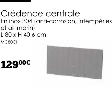 Crédence centrale
En inox 304 (anti-corrosion, intempéries
et air marin)
L 80 x H 40,6 cm
MC80CI
12900€