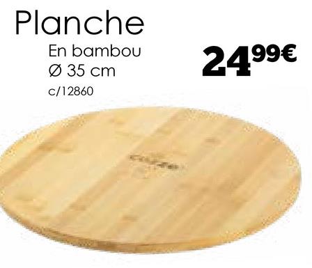 Planche
En bambou
Ø 35 cm
c/12860
2499€