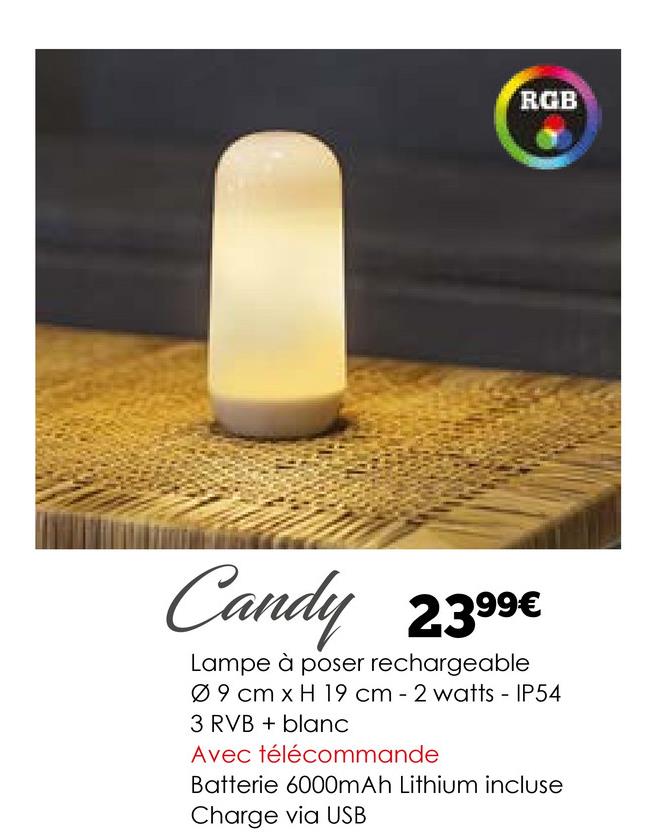 RGB
Candy 2.399€
Lampe à poser rechargeable
09 cm x H 19 cm - 2 watts - IP54
3 RVB+blanc
Avec télécommande
Batterie 6000mAh Lithium incluse
Charge via USB