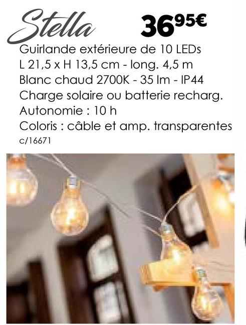 Stella
3695€
Guirlande extérieure de 10 LEDs
L 21,5 x H 13,5 cm - long. 4,5 m
Blanc chaud 2700K -35 Im - IP44
Charge solaire ou batterie recharg.
Autonomie: 10 h
Coloris câble et amp. transparentes
c/16671