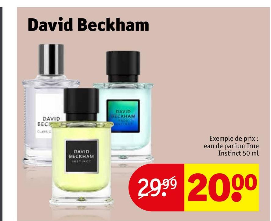 David Beckham
DAVID
BECK
CLASSIC
DAVID
BECKHAM
INSTINCT
DAVID
BECKHAM
Exemple de prix :
eau de parfum True
Instinct 50 ml
2.999 2000